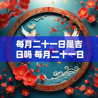每月二十一日是吉日吗 每月二十一日是吉日吗女孩