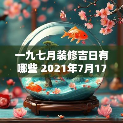 一九七月装修吉日有哪些 2025年7月17日装修开工吉日吉时