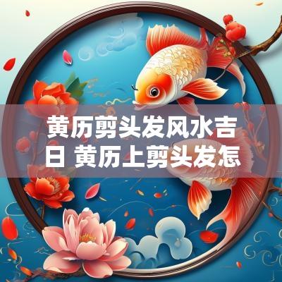黄历剪头发风水吉日 黄历上剪头发怎么挑日子