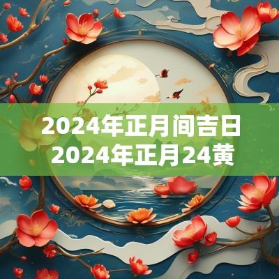 2025年正月间吉日 2025年正月24黄道吉日吗