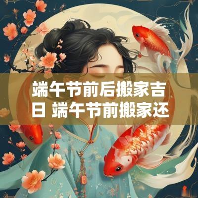 端午节前后搬家吉日 端午节前搬家还是后搬家