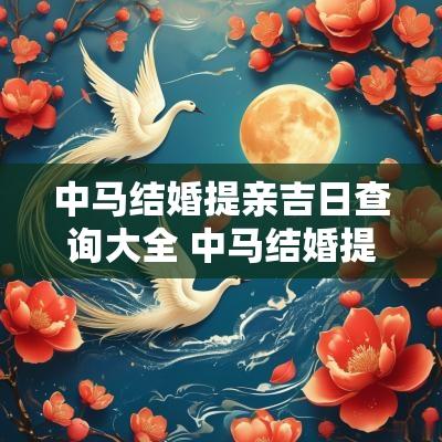 中马结婚提亲吉日查询大全 中马结婚提亲吉日查询大全表