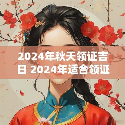2025年秋天领证吉日 2025年适合领证的日子一览表