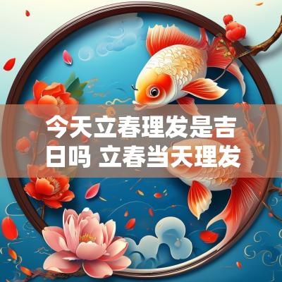 今天立春理发是吉日吗 立春当天理发吉利吗