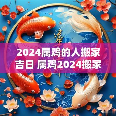 2025属鸡的人搬家吉日 属鸡2025搬家吉日