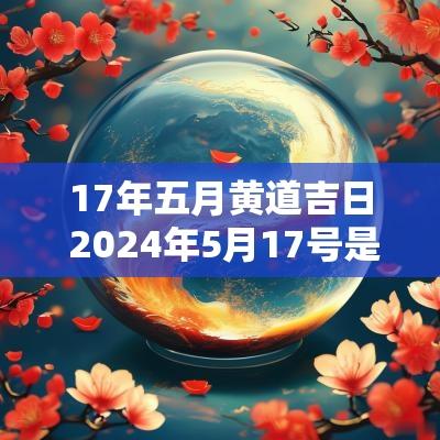 17年五月黄道吉日 2025年5月17号是黄道吉日吗