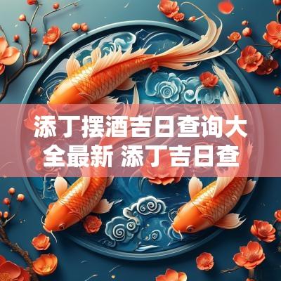 添丁摆酒吉日查询大全最新 添丁吉日查询网