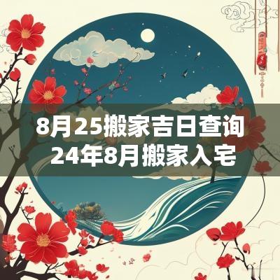8月25搬家吉日查询 24年8月搬家入宅吉日有哪些