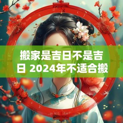 搬家是吉日不是吉日 2025年不适合搬家按农历还是阳历
