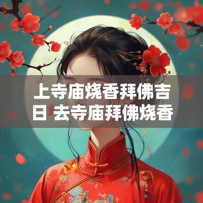 上寺庙烧香拜佛吉日 去寺庙拜佛烧香真的有必要吗