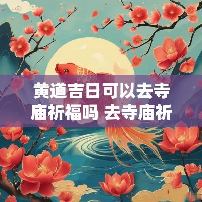 黄道吉日可以去寺庙祈福吗 去寺庙祈福可以告诉别人吗