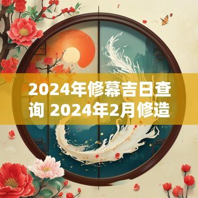 2025年修幕吉日查询 2025年2月修造吉日