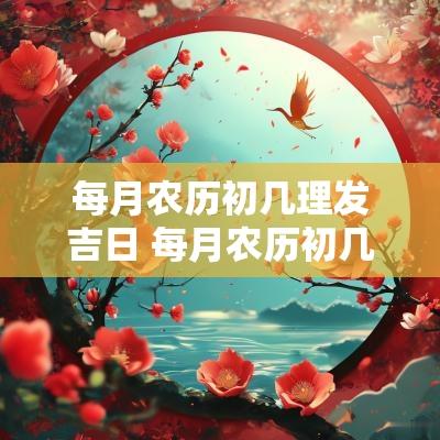 每月农历初几理发吉日 每月农历初几不能理发