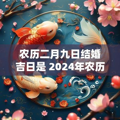 农历二月九日结婚吉日是 2025年农历二月结婚黄道吉日