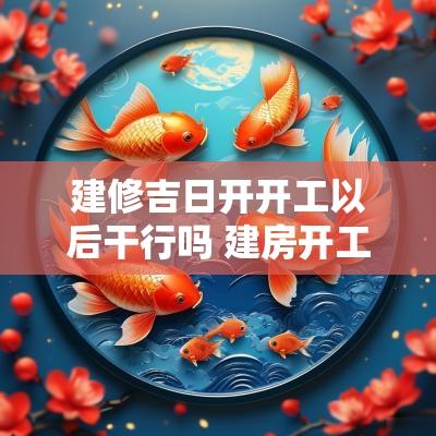 建修吉日开开工以后干行吗 建房开工日