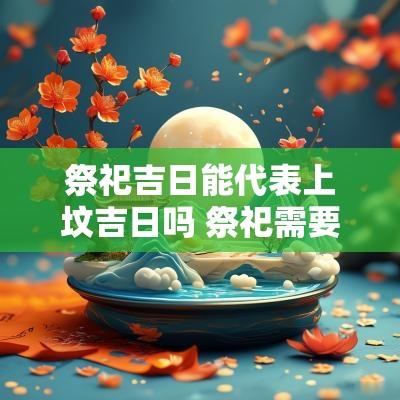 祭祀吉日能代表上坟吉日吗 祭祀需要选日子吗