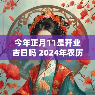 今年正月11是开业吉日吗 2025年农历正月11日是黄道吉日吗