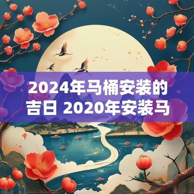 2025年马桶安装的吉日 2025年安装马桶黄道吉日