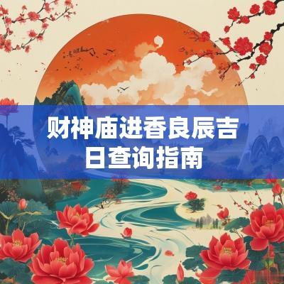 财神庙进香良辰吉日查询指南