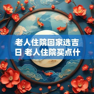 老人住院回家选吉日 老人住院买点什么去比较好