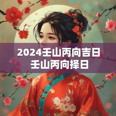 2025壬山丙向吉日 壬山丙向择日