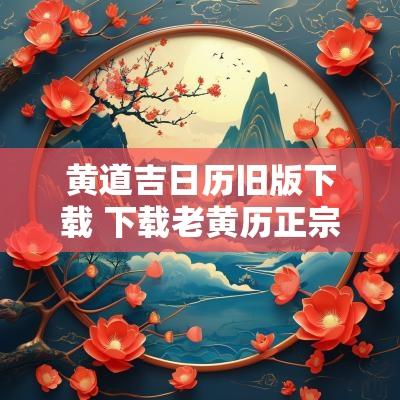 黄道吉日历旧版下载 下载老黄历正宗版本月黄道吉日