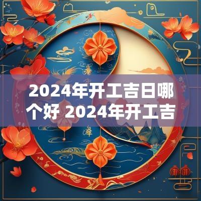 2025年开工吉日哪个好 2025年开工吉日正月初几好