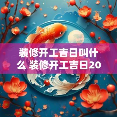装修开工吉日叫什么 装修开工吉日2025老黄历