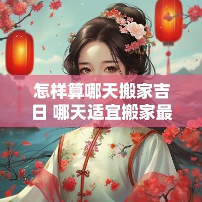 怎样算哪天搬家吉日 哪天适宜搬家最吉利