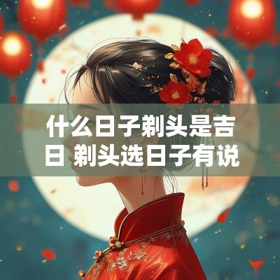 什么日子剃头是吉日 剃头选日子有说法吗