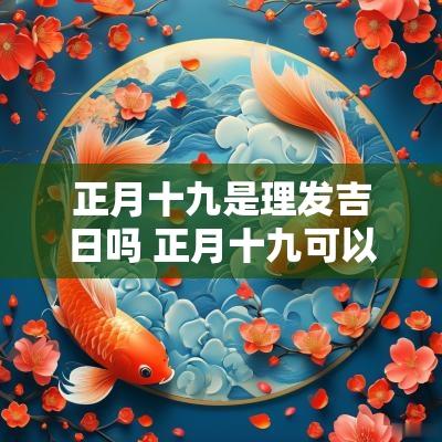 正月十九是理发吉日吗 正月十九可以理发吗