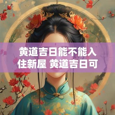 黄道吉日能不能入住新屋 黄道吉日可以搬家入宅吗