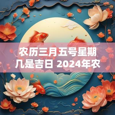 农历三月五号星期几是吉日 2025年农历五月三日是几号