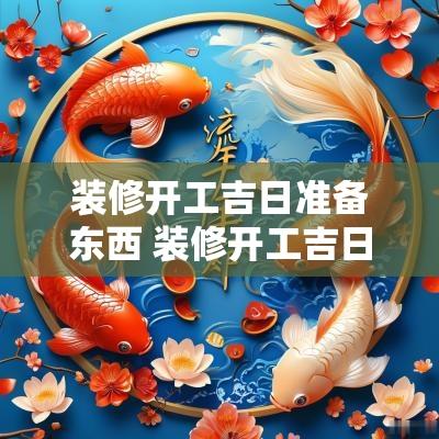装修开工吉日准备东西 装修开工吉日需要准备什么