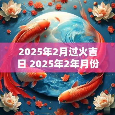 2025年2月过火吉日 2025年2年月份黄道吉日
