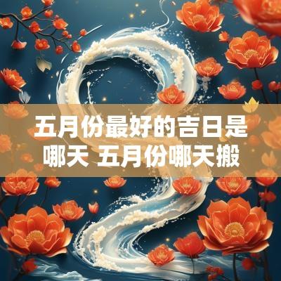 五月份最好的吉日是哪天 五月份哪天搬家最好的黄道吉日
