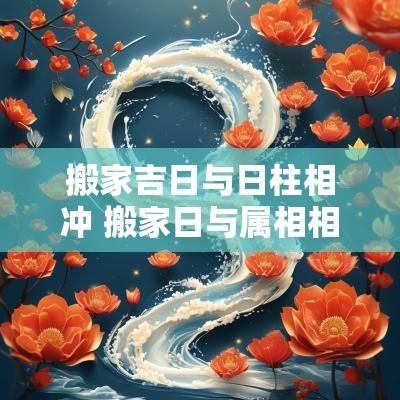 搬家吉日与日柱相冲 搬家日与属相相冲怎么化解