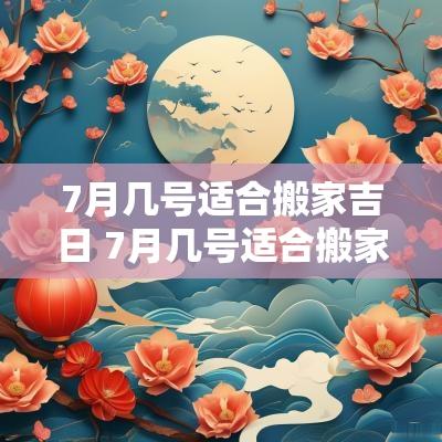 7月几号适合搬家吉日 7月几号适合搬家2025年