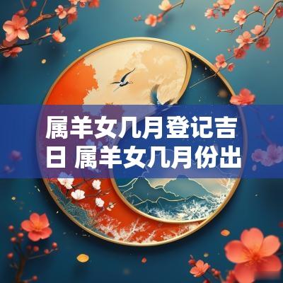 属羊女几月登记吉日 属羊女几月份出生最好命