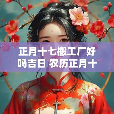 正月十七搬工厂好吗吉日 农历正月十七搬家好不好