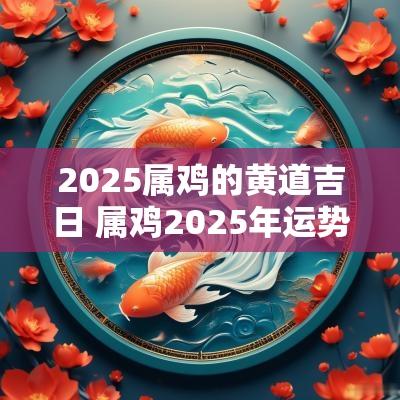 2025属鸡的黄道吉日 属鸡2025年运势及运程