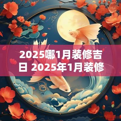 2025哪1月装修吉日 2025年1月装修开工黄道吉日