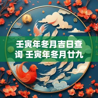 壬寅年冬月吉日查询 壬寅年冬月廿九