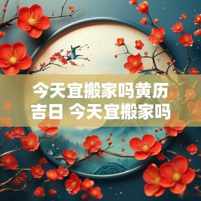 今天宜搬家吗黄历吉日 今天宜搬家吗黄历吉日查询