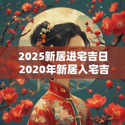 2025新居进宅吉日 2025年新居入宅吉日吉时