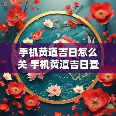 手机黄道吉日怎么关 手机黄道吉日查询网