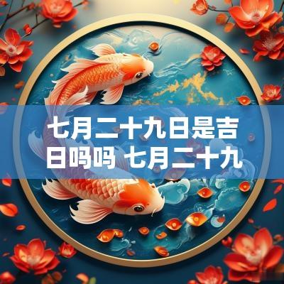 七月二十九日是吉日吗吗 七月二十九日是黄道吉日吗 七月二十九日是吉日吗吗 七月二十九日是黄道吉日吗