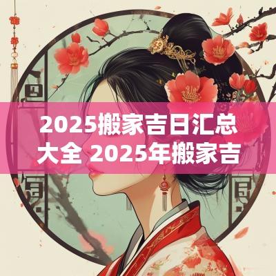 2025搬家吉日汇总大全 2025年搬家吉日查询