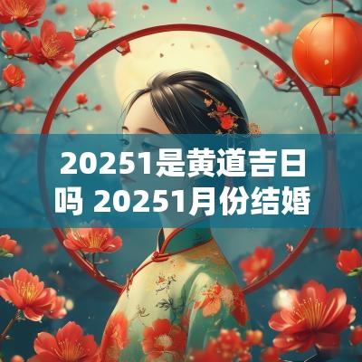 20251是黄道吉日吗 20251月份结婚黄道吉日查询