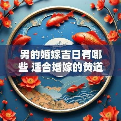 男的婚嫁吉日有哪些 适合婚嫁的黄道吉日